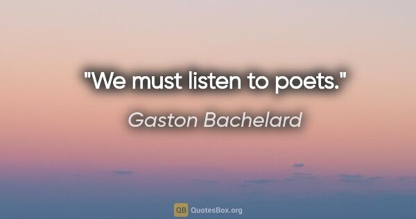 Gaston Bachelard quote: "We must listen to poets."