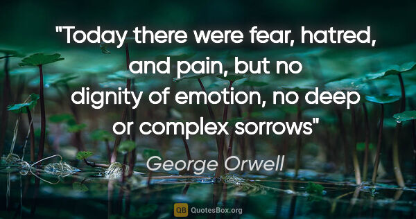 George Orwell quote: "Today there were fear, hatred, and pain, but no dignity of..."