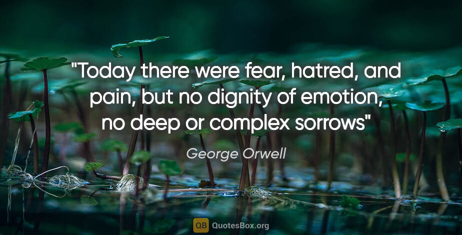 George Orwell quote: "Today there were fear, hatred, and pain, but no dignity of..."