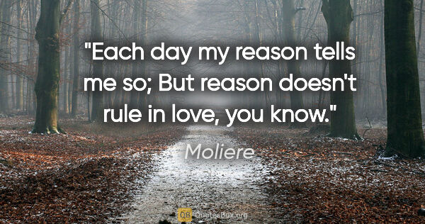 Moliere quote: "Each day my reason tells me so; But reason doesn't rule in..."