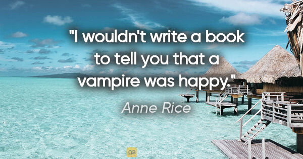 Anne Rice quote: "I wouldn't write a book to tell you that a vampire was happy."