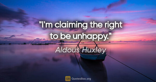 Aldous Huxley quote: "I'm claiming the right to be unhappy."