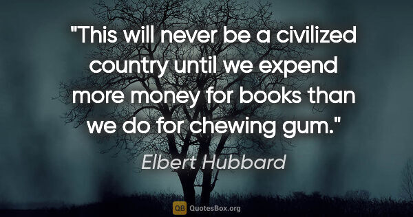 Elbert Hubbard quote: "This will never be a civilized country until we expend more..."
