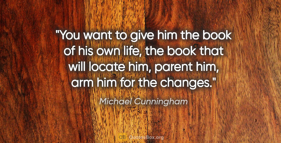 Michael Cunningham quote: "You want to give him the book of his own life, the book that..."