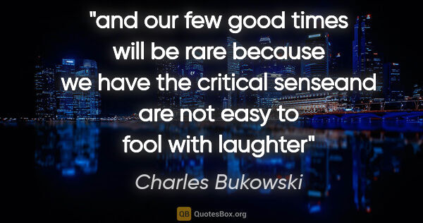 Charles Bukowski quote: "and our few good times will be rare because we have the..."