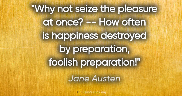Jane Austen quote: "Why not seize the pleasure at once? -- How often is happiness..."