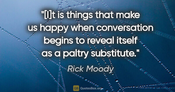 Rick Moody quote: "[I]t is things that make us happy when conversation begins to..."