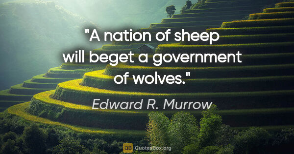 Edward R. Murrow quote: "A nation of sheep will beget a government of wolves."