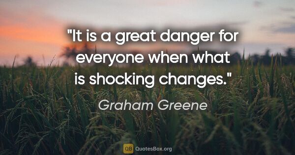 Graham Greene quote: "It is a great danger for everyone when what is shocking changes."