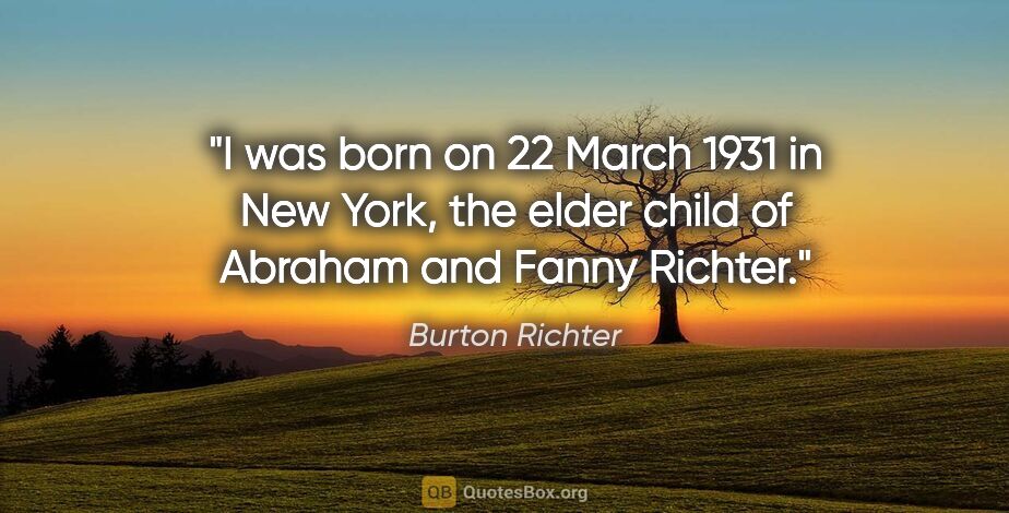 Burton Richter quote: "I was born on 22 March 1931 in New York, the elder child of..."