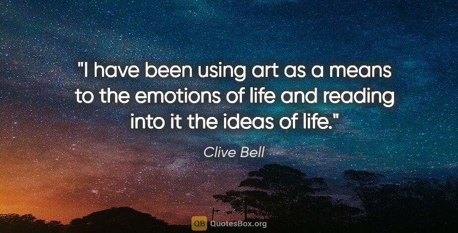 Clive Bell quote: "I have been using art as a means to the emotions of life and..."