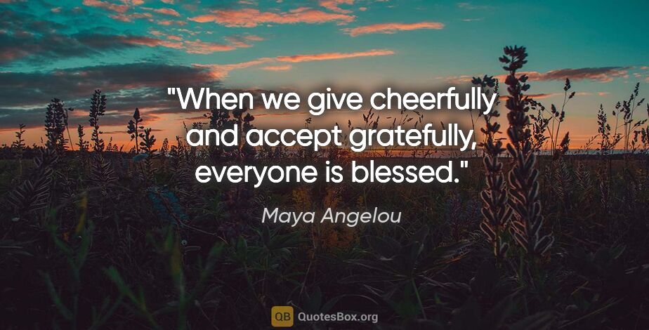 Maya Angelou quote: "When we give cheerfully and accept gratefully, everyone is..."