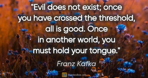 Franz Kafka quote: "Evil does not exist; once you have crossed the threshold, all..."