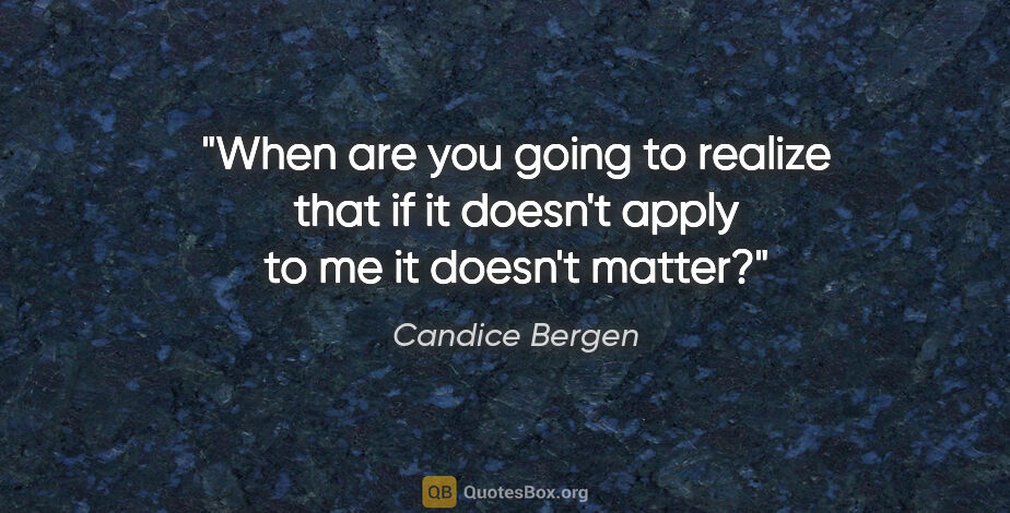 Candice Bergen quote: "When are you going to realize that if it doesn't apply to me..."