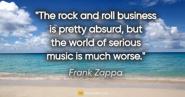 Frank Zappa quote: "The rock and roll business is pretty absurd, but the world of..."