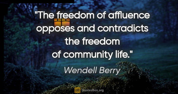 Wendell Berry quote: "The freedom of affluence opposes and contradicts the freedom..."