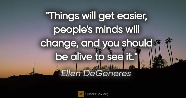 Ellen DeGeneres quote: "Things will get easier, people's minds will change, and you..."