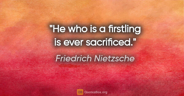 Friedrich Nietzsche quote: "He who is a firstling is ever sacrificed."