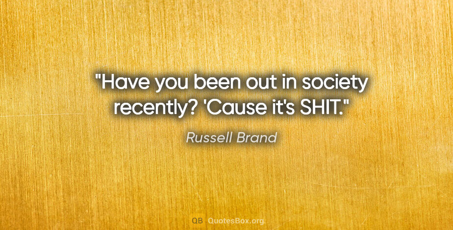 Russell Brand quote: "Have you been out in society recently? 'Cause it's SHIT."