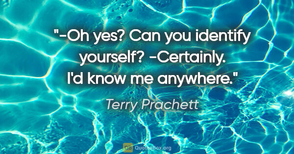 Terry Prachett quote: "-Oh yes? Can you identify yourself?
-Certainly. I'd know me..."