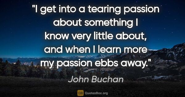 John Buchan quote: "I get into a tearing passion about something I know very..."