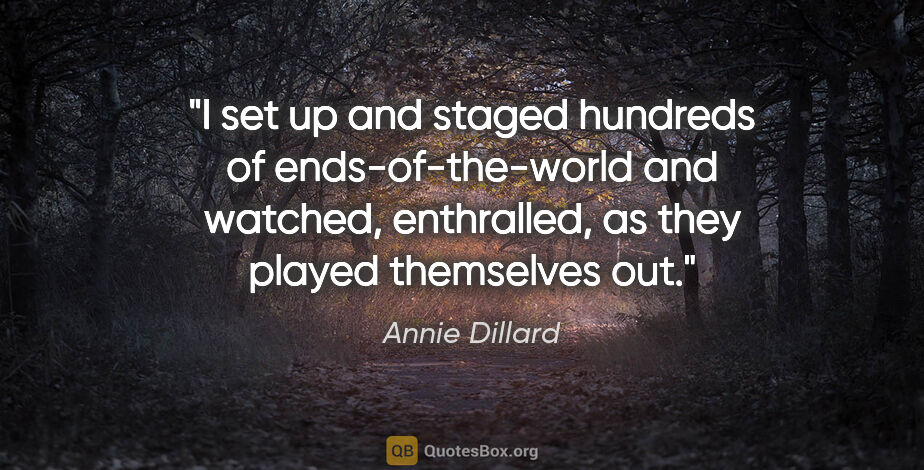 Annie Dillard quote: "I set up and staged hundreds of ends-of-the-world and watched,..."