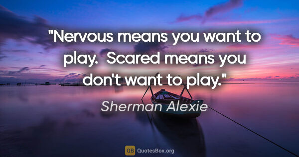 Sherman Alexie quote: "Nervous means you want to play.  Scared means you don't want..."