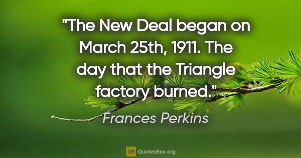 Frances Perkins quote: "The New Deal began on March 25th, 1911. The day that the..."