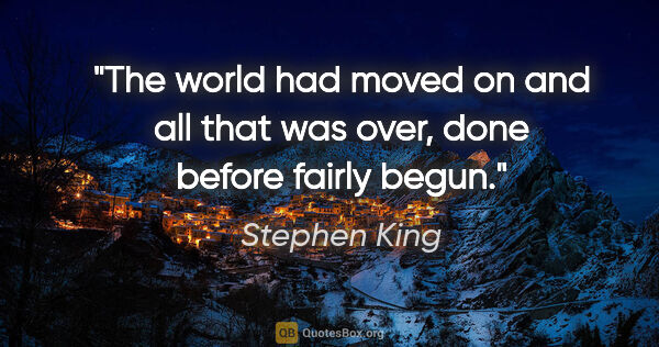 Stephen King quote: "The world had moved on and all that was over, done before..."