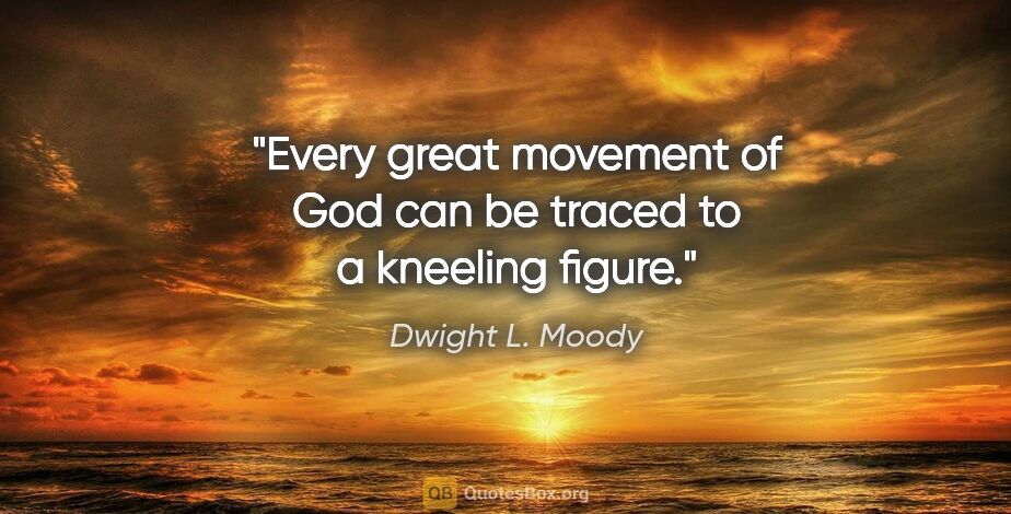 Dwight L. Moody quote: "Every great movement of God can be traced to a kneeling figure."