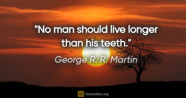 George R. R. Martin quote: "No man should live longer than his teeth."