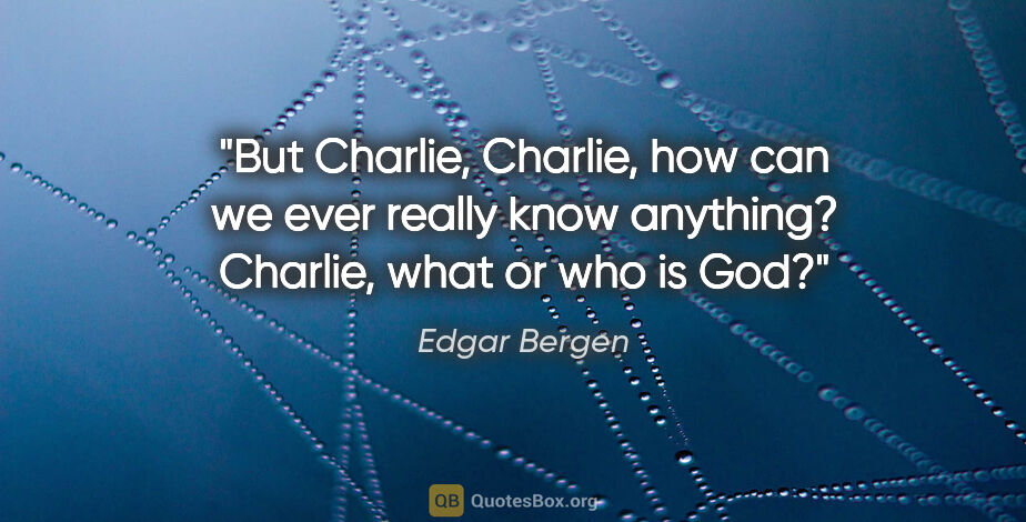 Edgar Bergen quote: "But Charlie, Charlie, how can we ever really know anything?..."