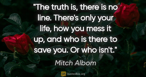 Mitch Albom quote: "The truth is, there is no line. There's only your life, how..."