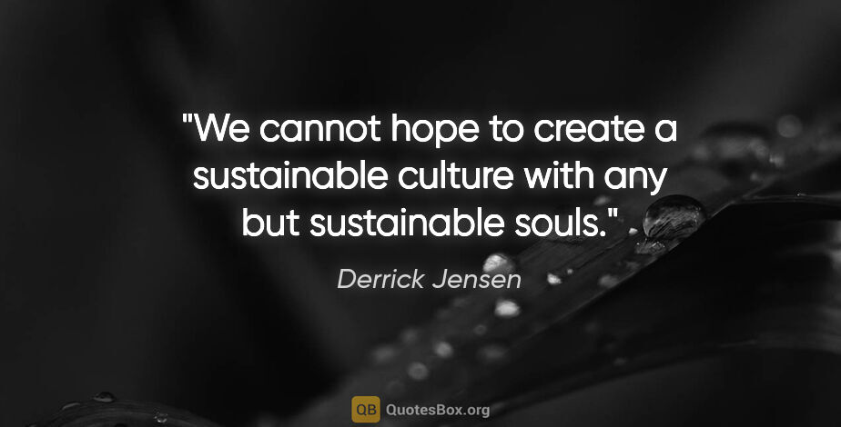 Derrick Jensen quote: "We cannot hope to create a sustainable culture with any but..."