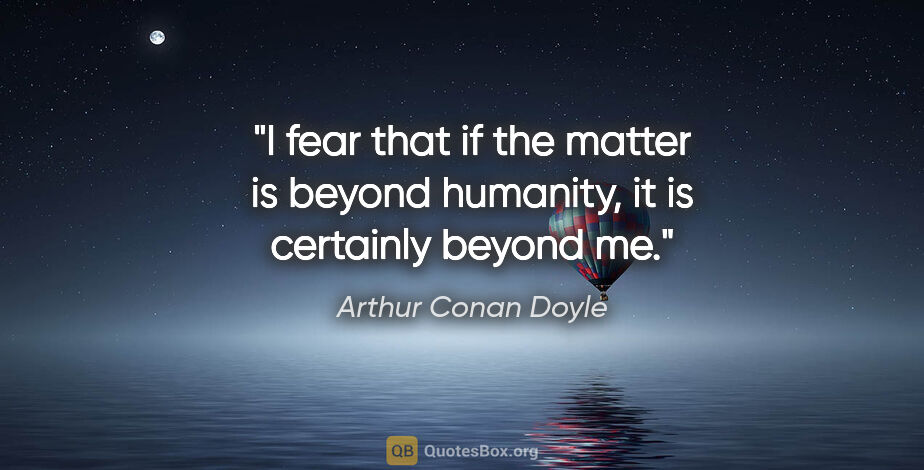 Arthur Conan Doyle quote: "I fear that if the matter is beyond humanity, it is certainly..."