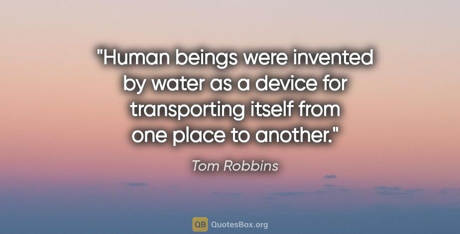 Tom Robbins quote: "Human beings were invented by water as a device for..."