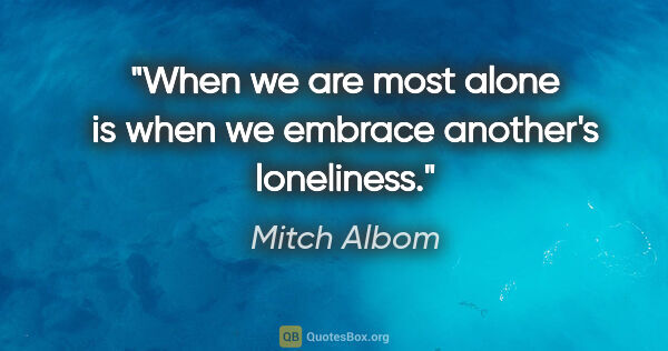 Mitch Albom quote: "When we are most alone is when we embrace another's loneliness."