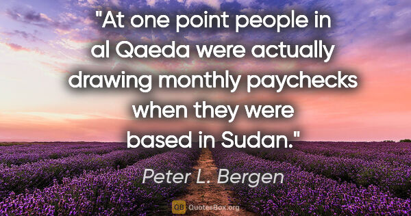 Peter L. Bergen quote: "At one point people in al Qaeda were actually drawing monthly..."