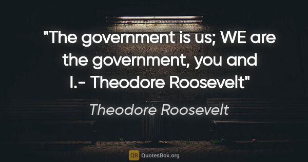 Theodore Roosevelt quote: "The government is us; WE are the government, you and I."-..."