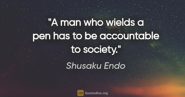 Shusaku Endo quote: "A man who wields a pen has to be accountable to society."