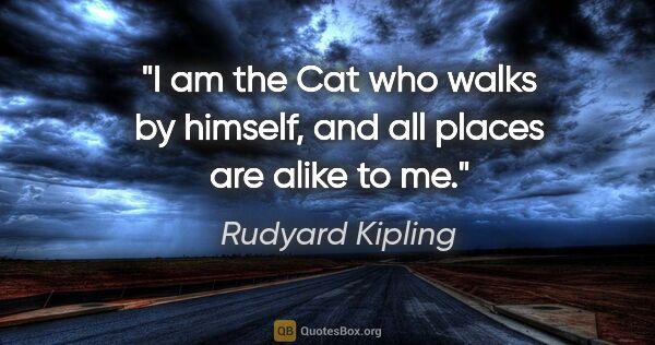 Rudyard Kipling quote: "I am the Cat who walks by himself, and all places are alike to..."