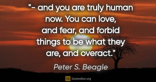 Peter S. Beagle quote: "- and you are truly human now. You can love, and fear, and..."