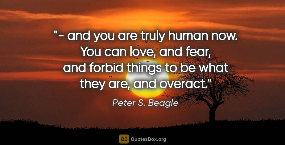Peter S. Beagle quote: "- and you are truly human now. You can love, and fear, and..."