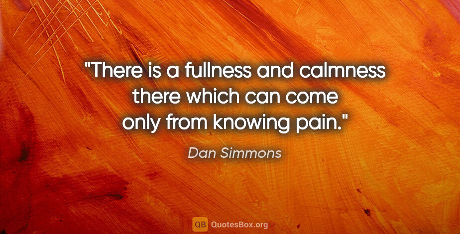 Dan Simmons quote: "There is a fullness and calmness there which can come only..."