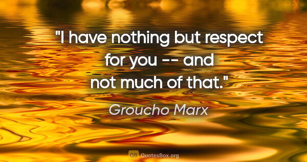 Groucho Marx quote: "I have nothing but respect for you -- and not much of that."