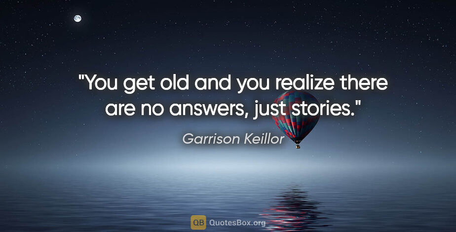 Garrison Keillor quote: "You get old and you realize there are no answers, just stories."