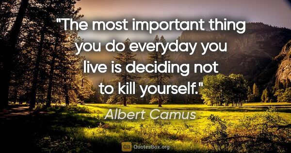 Albert Camus quote: "The most important thing you do everyday you live is deciding..."
