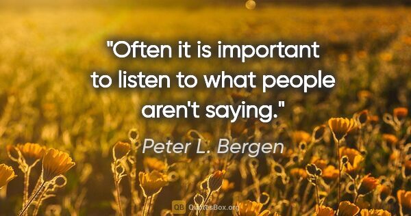 Peter L. Bergen quote: "Often it is important to listen to what people aren't saying."