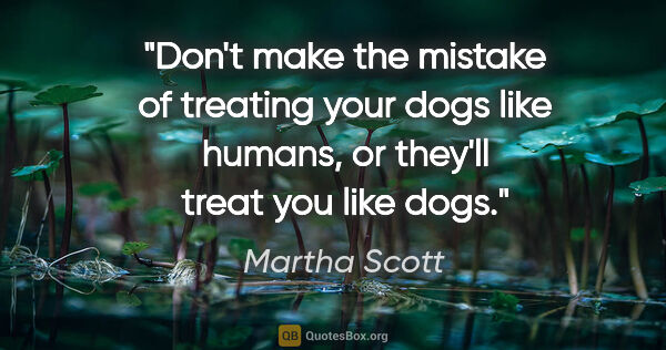 Martha Scott quote: "Don't make the mistake of treating your dogs like humans, or..."