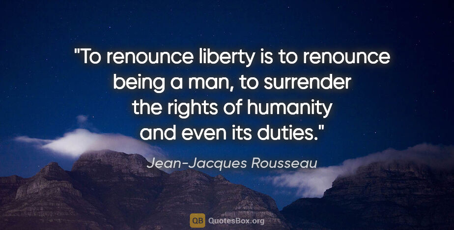 Jean-Jacques Rousseau quote: "To renounce liberty is to renounce being a man, to surrender..."